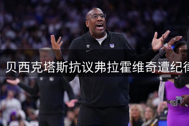 贝西克塔斯抗议弗拉霍维奇遭纪律调查：足协对我们抱有敌意