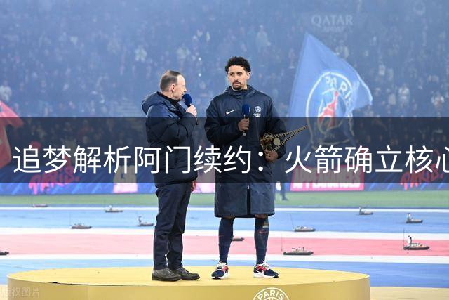 追梦解析阿门续约：火箭确立核心球员地位